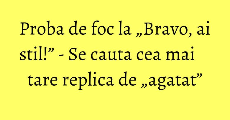 Proba de foc la „Bravo, ai stil!” - Se cauta cea mai tare replica de „agatat” Proba de foc la „Bravo, ai stil!” - Se cauta cea mai tare replica de „agatat”