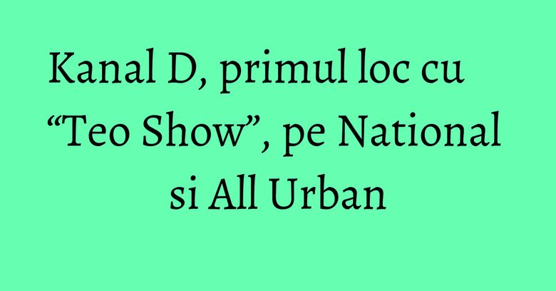 Kanal D, primul loc cu “Teo Show”, pe National si All Urban Kanal D, primul loc cu “Teo Show”, pe National si All Urban