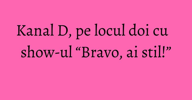 Kanal D, pe locul doi cu show-ul “Bravo, ai stil!” Kanal D, pe locul doi cu show-ul “Bravo, ai stil!”
