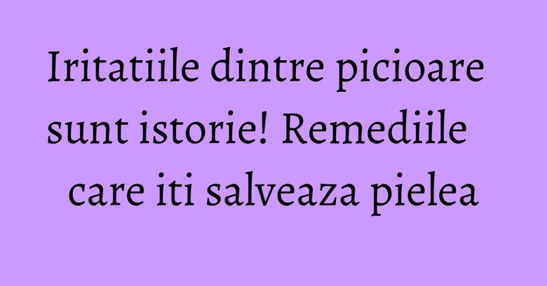 Iritatiile dintre picioare sunt istorie! Remediile care iti salveaza pielea Iritatiile dintre picioare sunt istorie! Remediile care iti salveaza pielea