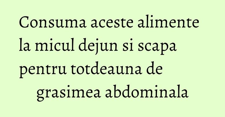 Consuma aceste alimente la micul dejun si scapa pentru totdeauna de grasimea abdominala Consuma aceste alimente la micul dejun si scapa pentru totdeauna de grasimea abdominala