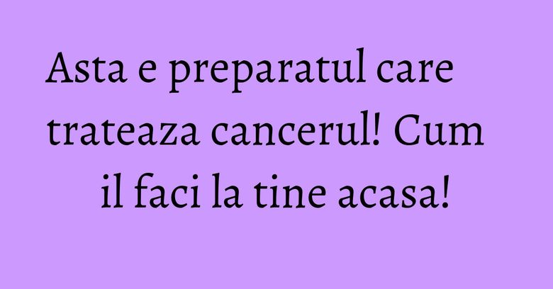 Asta e preparatul care trateaza cancerul! Cum il faci la tine acasa! Asta e preparatul care trateaza cancerul! Cum il faci la tine acasa!