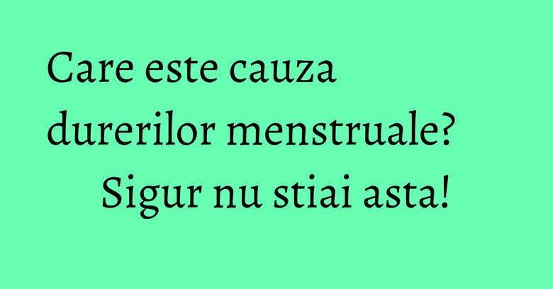 Care este cauza durerilor menstruale? Sigur nu stiai asta!