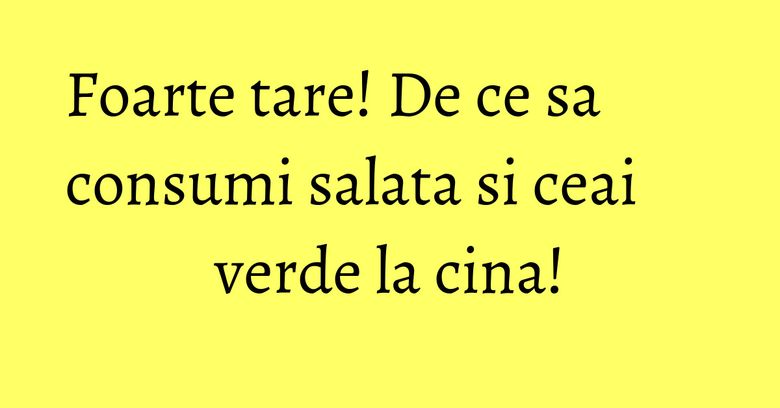 Foarte tare! De ce sa consumi salata si ceai verde la cina!
