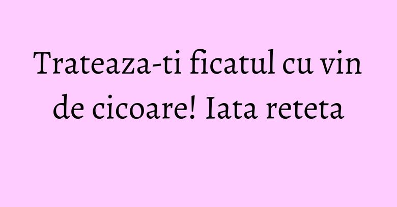 Trateaza-ti ficatul cu vin de cicoare! Iata reteta Trateaza-ti ficatul cu vin de cicoare! Iata reteta
