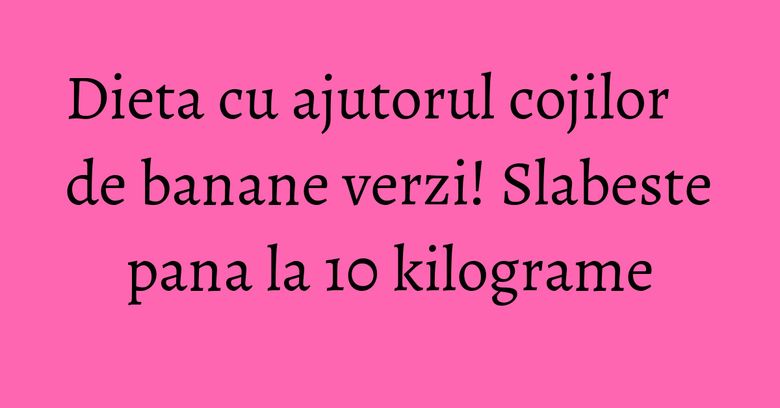 Dieta cu ajutorul cojilor de banane verzi! Slabeste pana la 10 kilograme