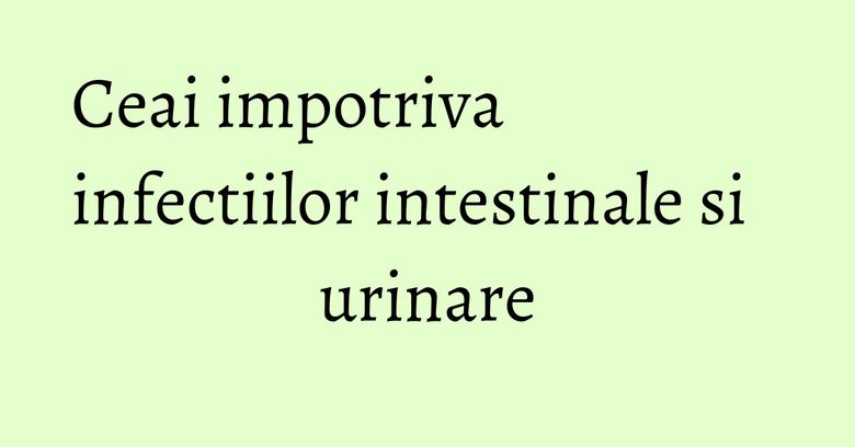 Ceai impotriva infectiilor intestinale si urinare Ceai impotriva infectiilor intestinale si urinare