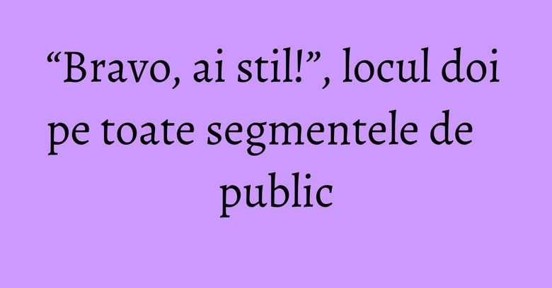 “Bravo, ai stil!”, locul doi pe toate segmentele de public