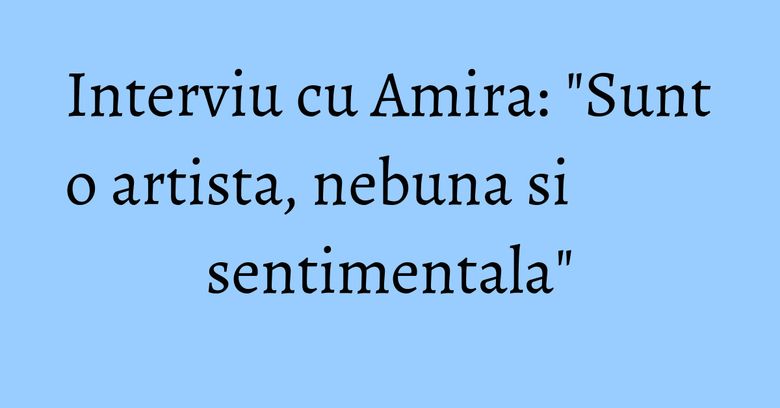 Interviu cu Amira: "Sunt o artista, nebuna si sentimentala" Interviu cu Amira: "Sunt o artista, nebuna si sentimentala"