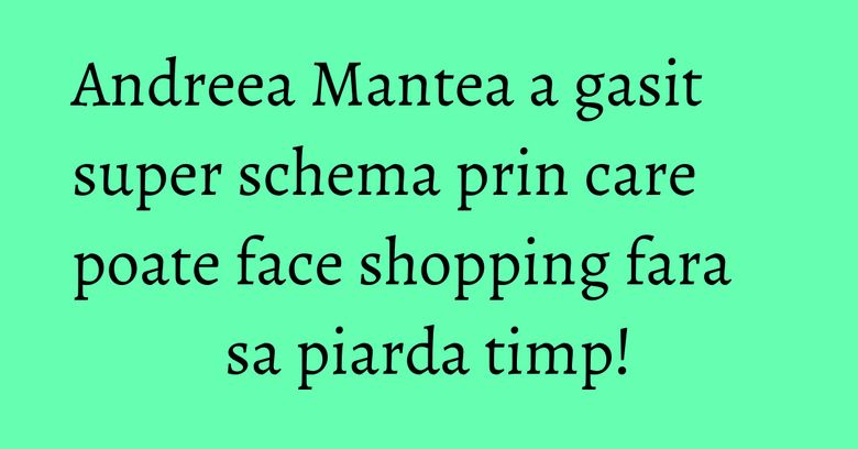 Andreea Mantea a gasit super schema prin care poate face shopping fara sa piarda timp!