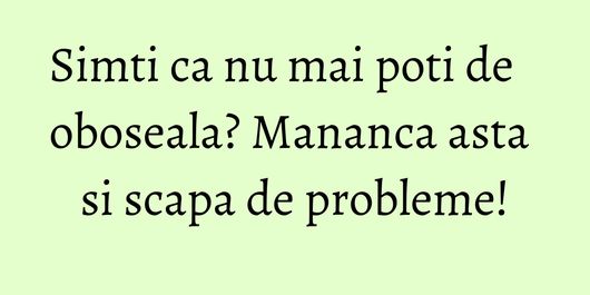 Simti ca nu mai poti de oboseala? Mananca asta si scapa de probleme!