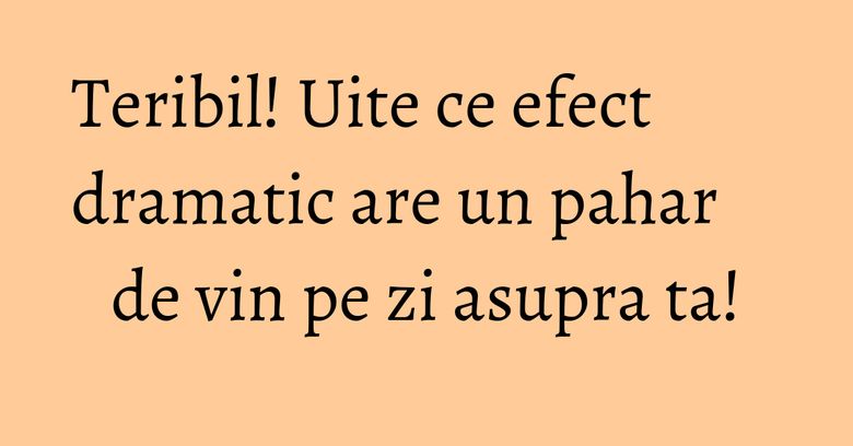 Teribil! Uite ce efect dramatic are un pahar de vin pe zi asupra ta! Teribil! Uite ce efect dramatic are un pahar de vin pe zi asupra ta!