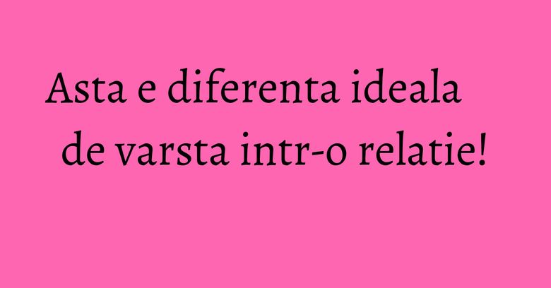Asta e diferenta ideala de varsta intr-o relatie! Asta e diferenta ideala de varsta intr-o relatie!