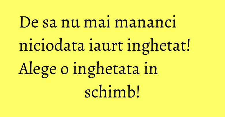 De sa nu mai mananci niciodata iaurt inghetat! Alege o inghetata in schimb!