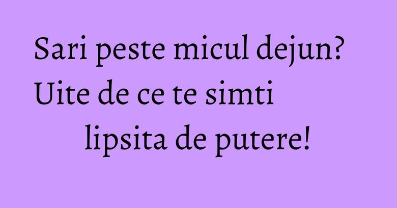 Sari peste micul dejun? Uite de ce te simti lipsita de putere! Sari peste micul dejun? Uite de ce te simti lipsita de putere!