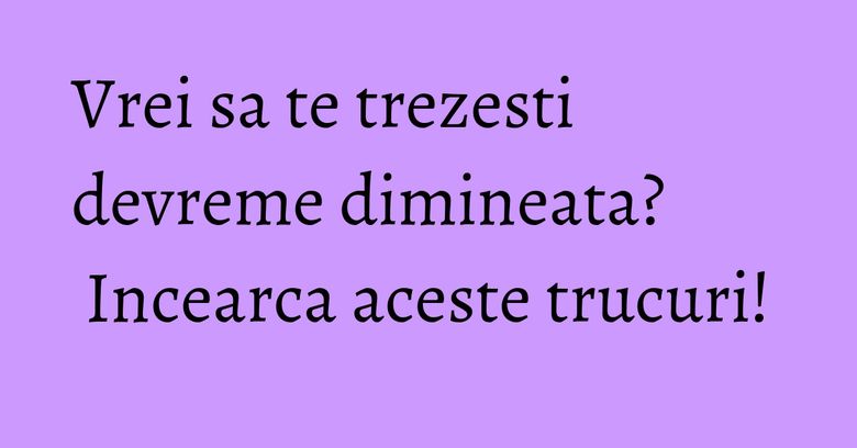 Vrei sa te trezesti devreme dimineata? Incearca aceste trucuri! Vrei sa te trezesti devreme dimineata? Incearca aceste trucuri!