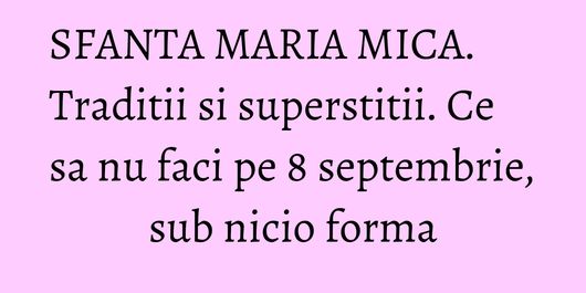 SFANTA MARIA MICA. Traditii si superstitii. Ce sa nu faci pe 8 septembrie, sub nicio forma