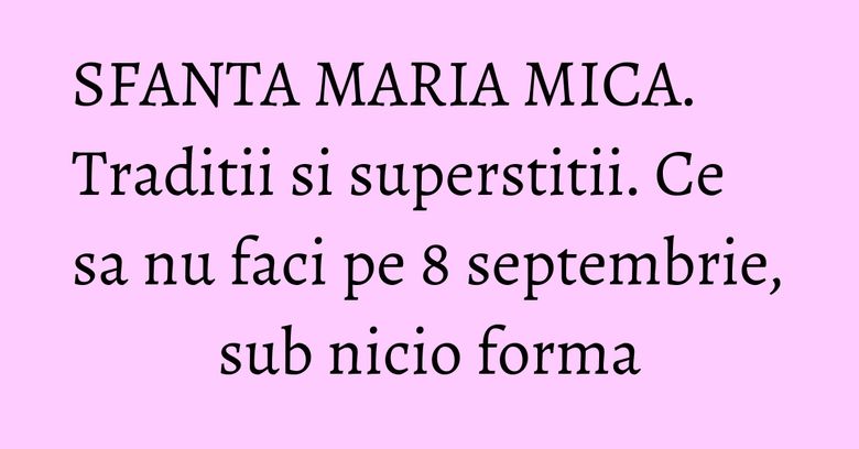 SFANTA MARIA MICA. Traditii si superstitii. Ce sa nu faci pe 8 septembrie, sub nicio forma SFANTA MARIA MICA. Traditii si superstitii. Ce sa nu faci pe 8 septembrie, sub nicio forma