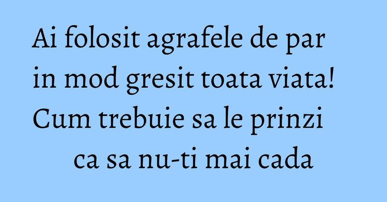 Ai folosit agrafele de par in mod gresit toata viata! Cum trebuie sa le prinzi ca sa nu-ti mai cada
