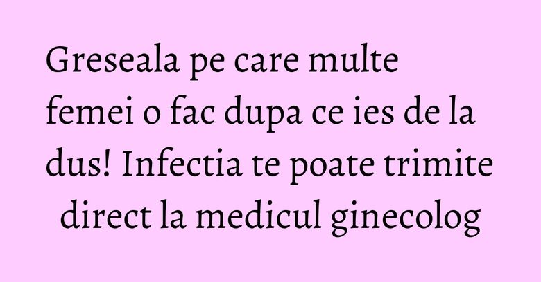 Greseala pe care multe femei o fac dupa ce ies de la dus! Infectia te poate trimite direct la medicul ginecolog Greseala pe care multe femei o fac dupa ce ies de la dus! Infectia te poate trimite direct la medicul ginecolog