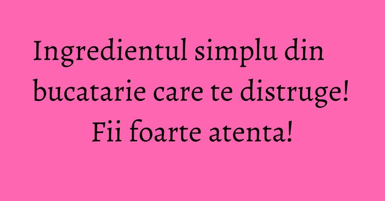 Ingredientul simplu din bucatarie care te distruge! Fii foarte atenta! Ingredientul simplu din bucatarie care te distruge! Fii foarte atenta!