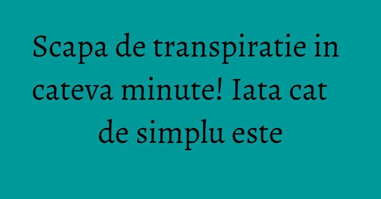 Scapa de transpiratie in cateva minute! Iata cat de simplu este Scapa de transpiratie in cateva minute! Iata cat de simplu este