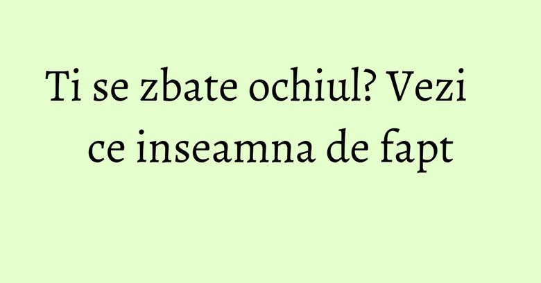 Ti se zbate ochiul? Vezi ce inseamna de fapt Ti se zbate ochiul? Vezi ce inseamna de fapt