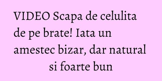 VIDEO Scapa de celulita de pe brate! Iata un amestec bizar, dar natural si foarte bun