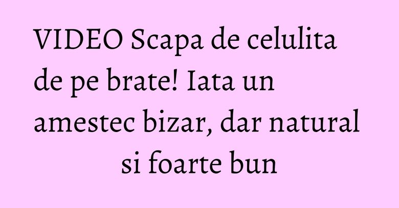 VIDEO Scapa de celulita de pe brate! Iata un amestec bizar, dar natural si foarte bun
