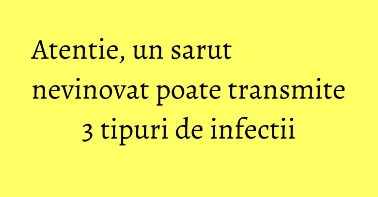 Atentie, un sarut nevinovat poate transmite 3 tipuri de infectii Atentie, un sarut nevinovat poate transmite 3 tipuri de infectii