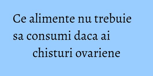 Ce alimente nu trebuie sa consumi daca ai chisturi ovariene
