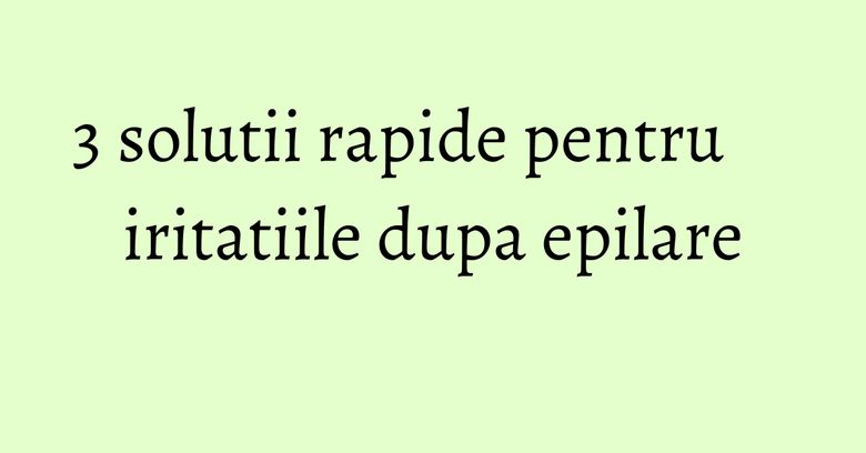 3 solutii rapide pentru iritatiile dupa epilare 3 solutii rapide pentru iritatiile dupa epilare