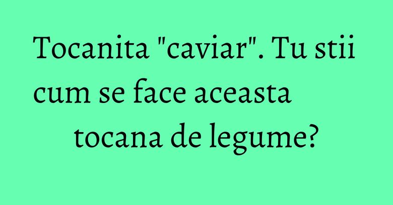 Tocanita "caviar". Tu stii cum se face aceasta tocana de legume? Tocanita "caviar". Tu stii cum se face aceasta tocana de legume?