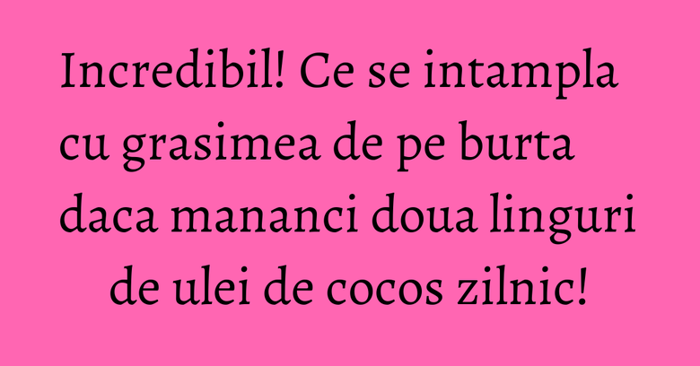 Incredibil! Ce se intampla cu grasimea de pe burta daca mananci doua linguri de ulei de cocos zilnic! Incredibil! Ce se intampla cu grasimea de pe burta daca mananci doua linguri de ulei de cocos zilnic!