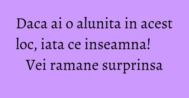 Daca ai o alunita in acest loc, iata ce inseamna! Vei ramane surprinsa