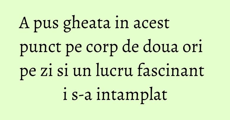 A pus gheata in acest punct pe corp de doua ori pe zi si un lucru fascinant i s-a intamplat