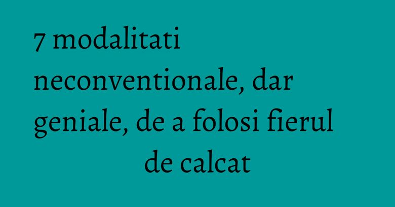 7 modalitati neconventionale, dar geniale, de a folosi fierul de calcat 7 modalitati neconventionale, dar geniale, de a folosi fierul de calcat