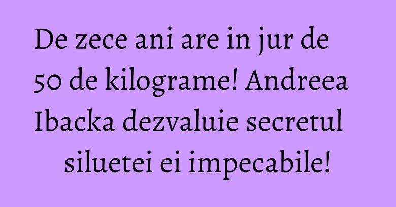 De zece ani are in jur de 50 de kilograme! Andreea Ibacka dezvaluie secretul siluetei ei impecabile!