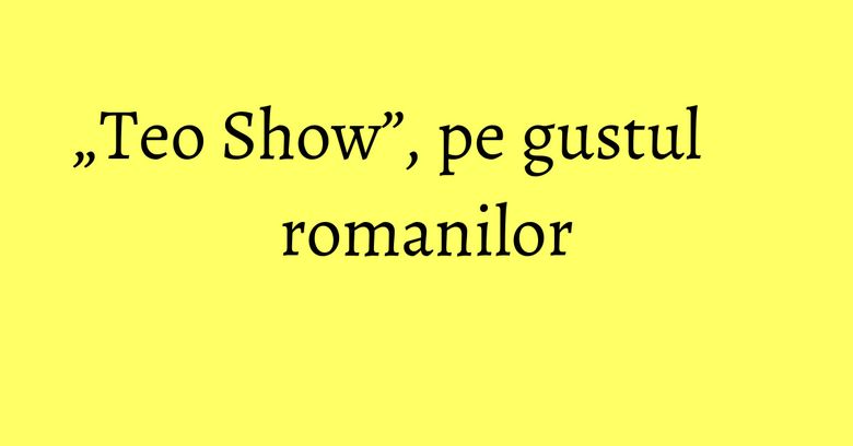 „Teo Show”, pe gustul romanilor „Teo Show”, pe gustul romanilor