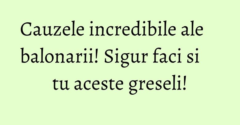 Cauzele incredibile ale balonarii! Sigur faci si tu aceste greseli! Cauzele incredibile ale balonarii! Sigur faci si tu aceste greseli!