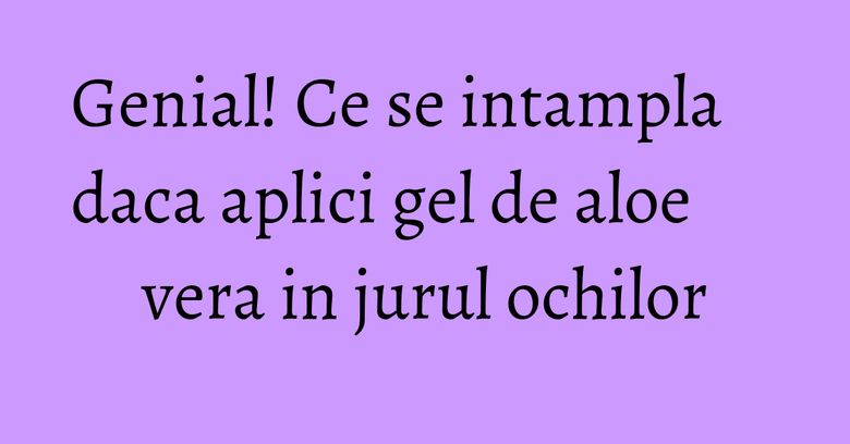 Genial! Ce se intampla daca aplici gel de aloe vera in jurul ochilor Genial! Ce se intampla daca aplici gel de aloe vera in jurul ochilor