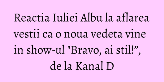 Reactia Iuliei Albu la aflarea vestii ca o noua vedeta vine in show-ul 