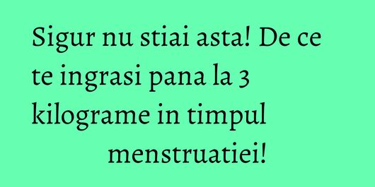 Sigur nu stiai asta! De ce te ingrasi pana la 3 kilograme in timpul menstruatiei!