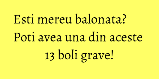 Esti mereu balonata? Poti avea una din aceste 13 boli grave!