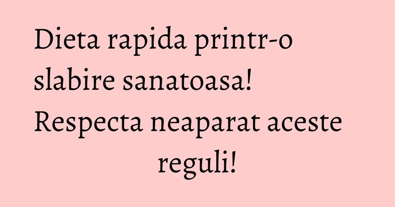 Dieta rapida printr-o slabire sanatoasa! Respecta neaparat aceste reguli! Dieta rapida printr-o slabire sanatoasa! Respecta neaparat aceste reguli!
