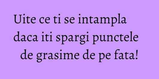 Uite ce ti se intampla daca iti spargi punctele de grasime de pe fata!