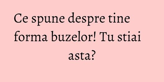 Ce spune despre tine forma buzelor! Tu stiai asta?