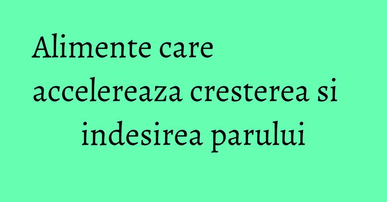 Alimente care accelereaza cresterea si indesirea parului Alimente care accelereaza cresterea si indesirea parului