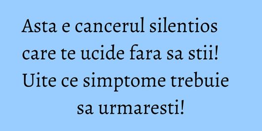 Asta e cancerul silentios care te ucide fara sa stii! Uite ce simptome trebuie sa urmaresti!