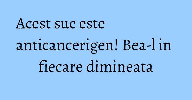 Acest suc este anticancerigen! Bea-l in fiecare dimineata Acest suc este anticancerigen! Bea-l in fiecare dimineata